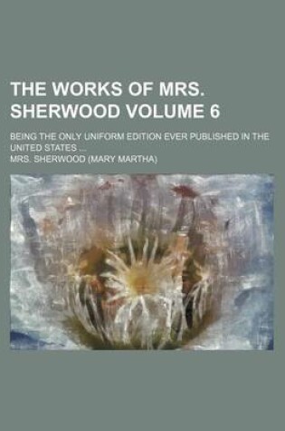 Cover of The Works of Mrs. Sherwood Volume 6; Being the Only Uniform Edition Ever Published in the United States