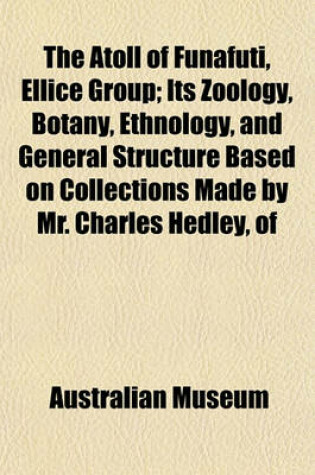 Cover of The Atoll of Funafuti, Ellice Group; Its Zoology, Botany, Ethnology, and General Structure Based on Collections Made by Mr. Charles Hedley, of