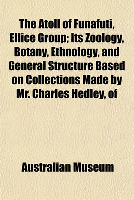 Book cover for The Atoll of Funafuti, Ellice Group; Its Zoology, Botany, Ethnology, and General Structure Based on Collections Made by Mr. Charles Hedley, of