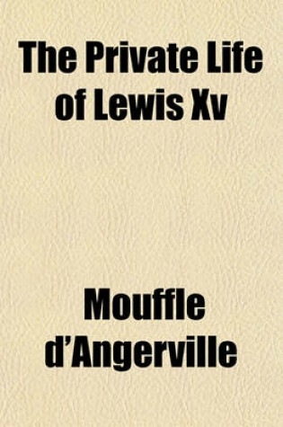 Cover of The Private Life of Lewis XV.; In Which Are Contained the Principal Events, Remarkable Occurences, and Anecdotes, of His Reign. Translated from the French by J. O. Justamond, F.R.S. in Four Volumes.