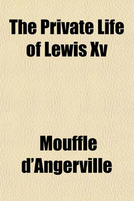 Book cover for The Private Life of Lewis XV.; In Which Are Contained the Principal Events, Remarkable Occurences, and Anecdotes, of His Reign. Translated from the French by J. O. Justamond, F.R.S. in Four Volumes.