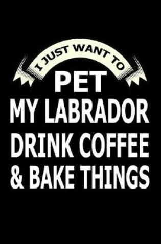 Cover of I Just Want Pet Labrador Drink Coffee And Baking Things