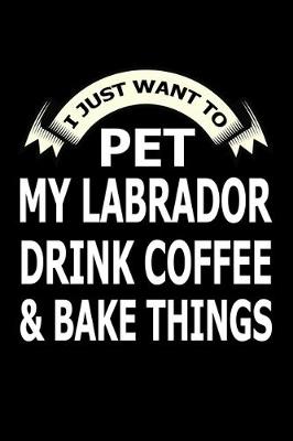 Book cover for I Just Want Pet Labrador Drink Coffee And Baking Things