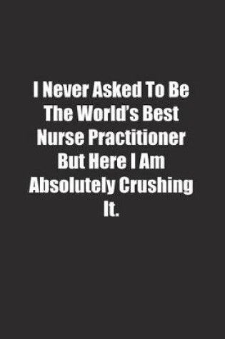 Cover of I Never Asked To Be The World's Best Nurse Practitioner But Here I Am Absolutely Crushing It.