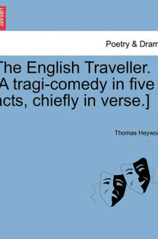 Cover of The English Traveller. [A Tragi-Comedy in Five Acts, Chiefly in Verse.]