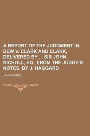 Cover of A Report of the Judgment in Dew V. Clark and Clark, Delivered by Sir John Nicholl, Ed., from the Judge's Notes, by J. Haggard