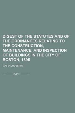 Cover of Digest of the Statutes and of the Ordinances Relating to the Construction, Maintenance, and Inspection of Buildings in the City of Boston, 1895