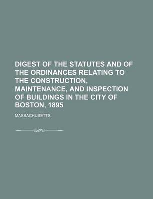 Book cover for Digest of the Statutes and of the Ordinances Relating to the Construction, Maintenance, and Inspection of Buildings in the City of Boston, 1895