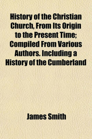 Cover of History of the Christian Church, from Its Origin to the Present Time; Compiled from Various Authors. Including a History of the Cumberland