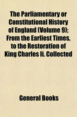 Cover of The Parliamentary or Constitutional History of England (Volume 9); From the Earliest Times, to the Restoration of King Charles II. Collected from the Records