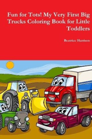 Cover of Fun for Tots! My Very First Big Trucks Coloring Book for Little Toddlers