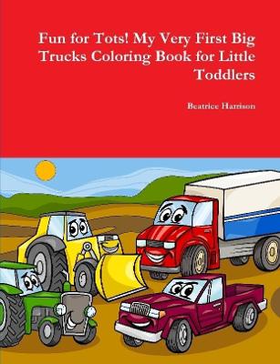 Book cover for Fun for Tots! My Very First Big Trucks Coloring Book for Little Toddlers