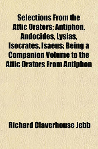 Cover of Selections from the Attic Orators; Antiphon, Andocides, Lysias, Isocrates, Isaeus; Being a Companion Volume to the Attic Orators from Antiphon