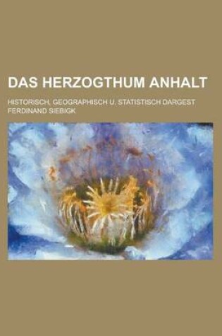 Cover of Das Herzogthum Anhalt; Historisch, Geographisch U. Statistisch Dargest