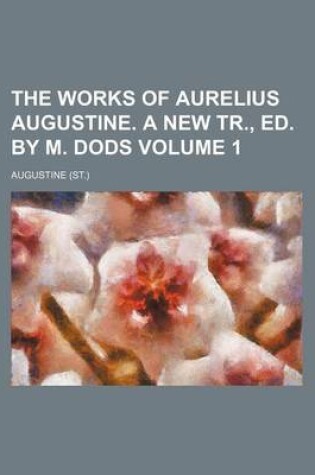 Cover of The Works of Aurelius Augustine. a New Tr., Ed. by M. Dods Volume 1