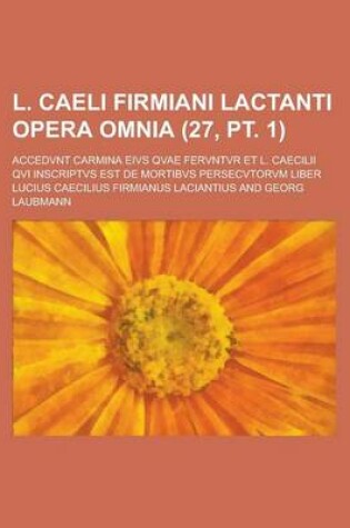 Cover of L. Caeli Firmiani Lactanti Opera Omnia; Accedvnt Carmina Eivs Qvae Fervntvr Et L. Caecilii Qvi Inscriptvs Est de Mortibvs Persecvtorvm Liber (27, PT.