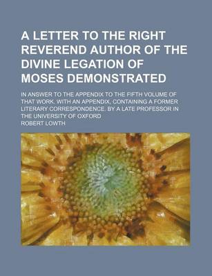 Book cover for A Letter to the Right Reverend Author of the Divine Legation of Moses Demonstrated; In Answer to the Appendix to the Fifth Volume of That Work. with an Appendix, Containing a Former Literary Correspondence. by a Late Professor in the University of Oxford