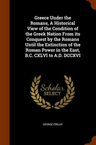 Cover of Greece Under the Romans, a Historical View of the Condition of the Greek Nation from Its Conquest by the Romans Until the Extinction of the Roman Power in the East, B.C. CXLVI to A.D. DCCXVI