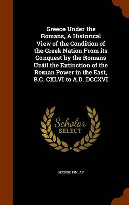 Book cover for Greece Under the Romans, a Historical View of the Condition of the Greek Nation from Its Conquest by the Romans Until the Extinction of the Roman Power in the East, B.C. CXLVI to A.D. DCCXVI