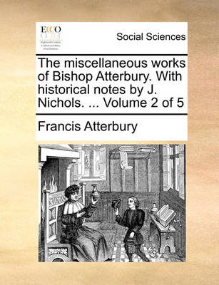 Book cover for The Miscellaneous Works of Bishop Atterbury. with Historical Notes by J. Nichols. ... Volume 2 of 5