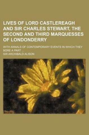 Cover of Lives of Lord Castlereagh and Sir Charles Stewart, the Second and Third Marquesses of Londonderry; With Annals of Contemporary Events in Which They Bore a Part