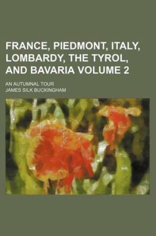 Cover of France, Piedmont, Italy, Lombardy, the Tyrol, and Bavaria Volume 2; An Autumnal Tour