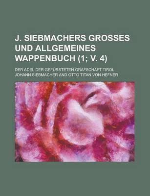 Book cover for J. Siebmachers Grosses Und Allgemeines Wappenbuch; Der Adel Der Gefursteten Grafschaft Tirol (1; V. 4 )