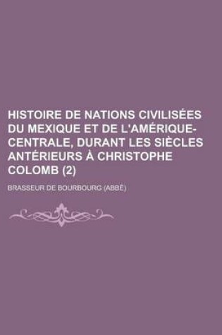 Cover of Histoire de Nations Civilisees Du Mexique Et de L'Amerique-Centrale, Durant Les Siecles Anterieurs a Christophe Colomb (2)