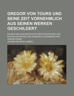 Book cover for Gregor Von Tours Und Seine Zeit Vornehmlich Aus Seinen Werken Geschildert; Ein Beitrag Zur Geschichte Der Entstehung Und Ersten Entwickelung Romanisch-Germanischer Verhaltnisse