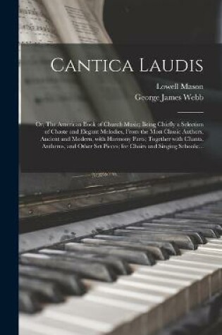 Cover of Cantica Laudis; or, The American Book of Church Music; Being Chiefly a Selection of Chaste and Elegant Melodies, From the Most Classic Authors, Ancient and Modern, With Harmony Parts; Together With Chants, Anthems, and Other Set Pieces; for Choirs And...