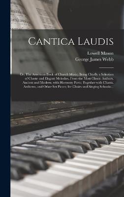 Book cover for Cantica Laudis; or, The American Book of Church Music; Being Chiefly a Selection of Chaste and Elegant Melodies, From the Most Classic Authors, Ancient and Modern, With Harmony Parts; Together With Chants, Anthems, and Other Set Pieces; for Choirs And...