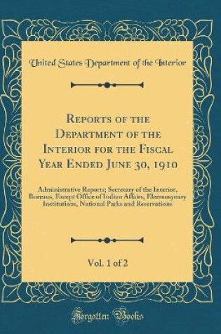 Cover of Reports of the Department of the Interior for the Fiscal Year Ended June 30, 1910, Vol. 1 of 2: Administrative Reports; Secretary of the Interior, Bureaus, Except Office of Indian Affairs, Eleemosynary Institutions, National Parks and Reservations