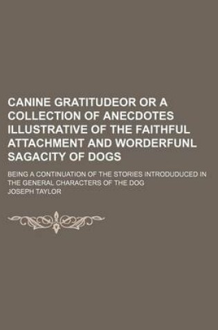 Cover of Canine Gratitudeor or a Collection of Anecdotes Illustrative of the Faithful Attachment and Worderfunl Sagacity of Dogs; Being a Continuation of the Stories Introduduced in the General Characters of the Dog