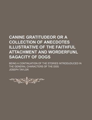 Book cover for Canine Gratitudeor or a Collection of Anecdotes Illustrative of the Faithful Attachment and Worderfunl Sagacity of Dogs; Being a Continuation of the Stories Introduduced in the General Characters of the Dog