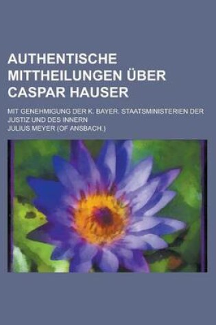 Cover of Authentische Mittheilungen Uber Caspar Hauser; Mit Genehmigung Der K. Bayer. Staatsministerien Der Justiz Und Des Innern