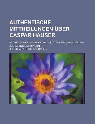 Book cover for Authentische Mittheilungen Uber Caspar Hauser; Mit Genehmigung Der K. Bayer. Staatsministerien Der Justiz Und Des Innern