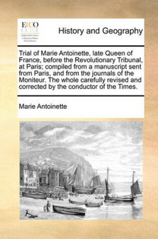 Cover of Trial of Marie Antoinette, Late Queen of France, Before the Revolutionary Tribunal, at Paris; Compiled from a Manuscript Sent from Paris, and from the Journals of the Moniteur. the Whole Carefully Revised and Corrected by the Conductor of the Times.