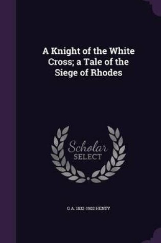 Cover of A Knight of the White Cross; A Tale of the Siege of Rhodes