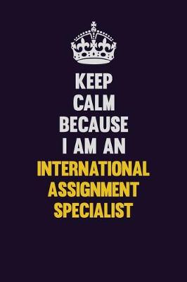 Book cover for Keep calm Because I Am An International Assignment Specialist