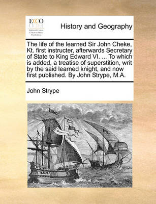 Book cover for The Life of the Learned Sir John Cheke, Kt. First Instructer, Afterwards Secretary of State to King Edward VI. ... to Which Is Added, a Treatise of Superstition, Writ by the Said Learned Knight, and Now First Published. by John Strype, M.A.