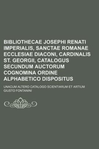 Cover of Bibliothecae Josephi Renati Imperialis, Sanctae Romanae Ecclesiae Diaconi, Cardinalis St. Georgii, Catalogus Secundum Auctorum Cognomina Ordine Alphabetico Dispositus; Unacum Altero Catalogo Scientiarum Et Artium