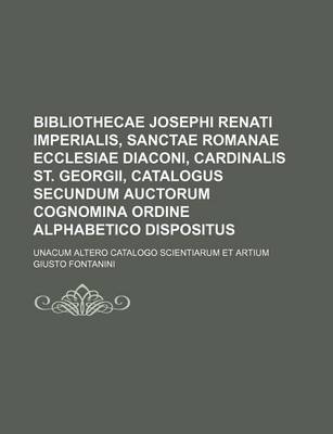 Book cover for Bibliothecae Josephi Renati Imperialis, Sanctae Romanae Ecclesiae Diaconi, Cardinalis St. Georgii, Catalogus Secundum Auctorum Cognomina Ordine Alphabetico Dispositus; Unacum Altero Catalogo Scientiarum Et Artium