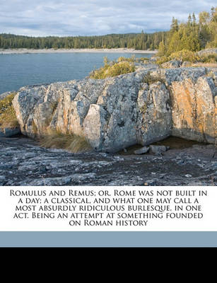 Book cover for Romulus and Remus; Or, Rome Was Not Built in a Day; A Classical, and What One May Call a Most Absurdly Ridiculous Burlesque, in One Act. Being an Attempt at Something Founded on Roman History