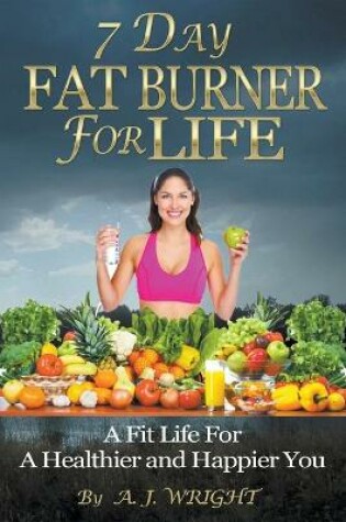 Cover of 7 Day Fat Burner For Life - A Fit Life For A Healthier and Happier You