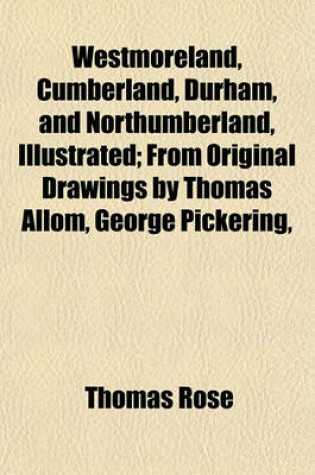 Cover of Westmoreland, Cumberland, Durham, and Northumberland, Illustrated; From Original Drawings by Thomas Allom, George Pickering,
