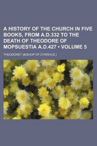 Cover of A History of the Church in Five Books, from A.D.332 to the Death of Theodore of Mopsuestia A.D.427 (Volume 5)