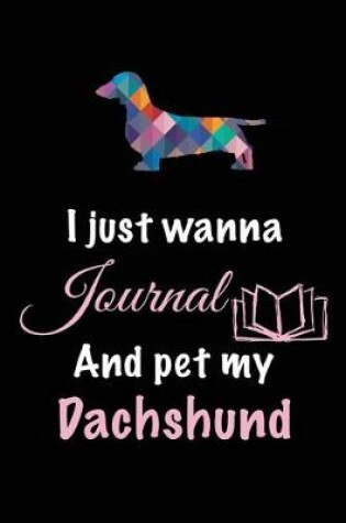 Cover of I Just Wanna Journal And Pet My Dachshund