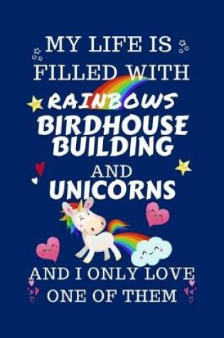 Cover of My Life Is Filled With Rainbows Birdhouse Building And Unicorns And I Only Love One Of Them