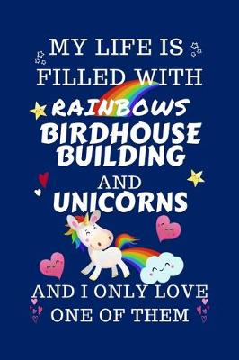 Book cover for My Life Is Filled With Rainbows Birdhouse Building And Unicorns And I Only Love One Of Them