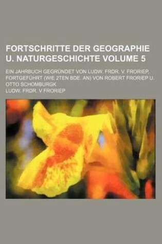 Cover of Fortschritte Der Geographie U. Naturgeschichte Volume 5; Ein Jahrbuch Gegrundet Von Ludw. Frdr. V. Froriep, Fortgefuhrt (Wie 2ten Bde. An) Von Robert Froriep U. Otto Schomburgk